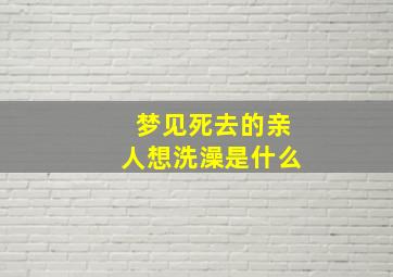 梦见死去的亲人想洗澡是什么