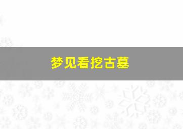 梦见看挖古墓