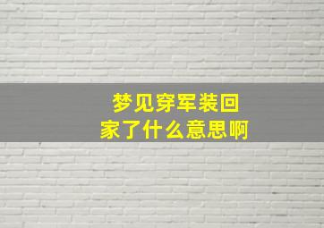 梦见穿军装回家了什么意思啊