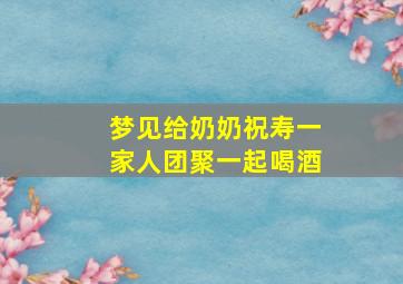 梦见给奶奶祝寿一家人团聚一起喝酒