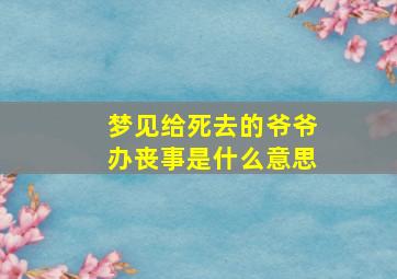 梦见给死去的爷爷办丧事是什么意思