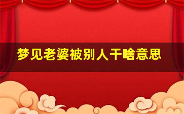 梦见老婆被别人干啥意思