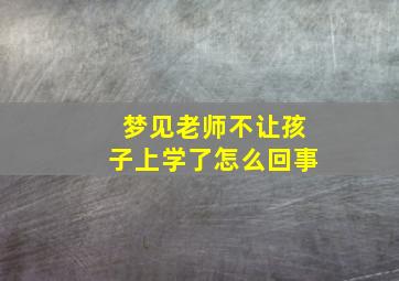 梦见老师不让孩子上学了怎么回事