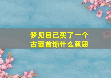 梦见自己买了一个古董首饰什么意思