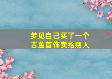 梦见自己买了一个古董首饰卖给别人