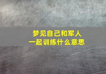 梦见自己和军人一起训练什么意思