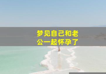 梦见自己和老公一起怀孕了