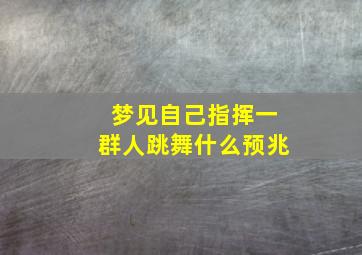 梦见自己指挥一群人跳舞什么预兆