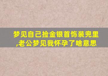 梦见自己捡金银首饰装兜里,老公梦见我怀孕了啥意思