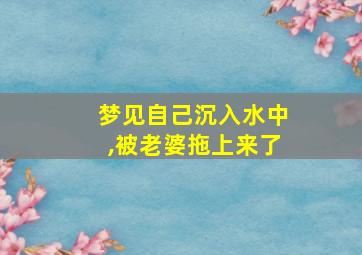 梦见自己沉入水中,被老婆拖上来了