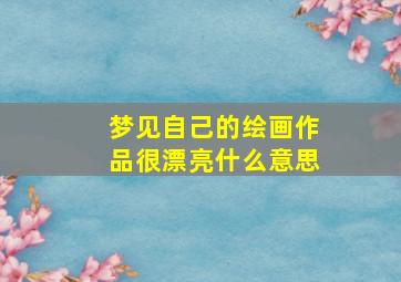 梦见自己的绘画作品很漂亮什么意思