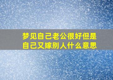 梦见自己老公很好但是自己又嫁别人什么意思