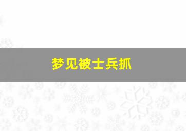 梦见被士兵抓