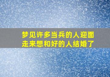 梦见许多当兵的人迎面走来想和好的人结婚了