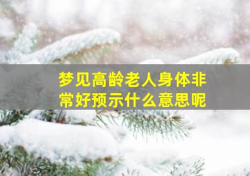 梦见高龄老人身体非常好预示什么意思呢