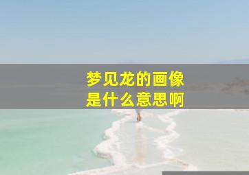 梦见龙的画像是什么意思啊