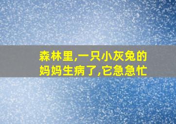 森林里,一只小灰兔的妈妈生病了,它急急忙