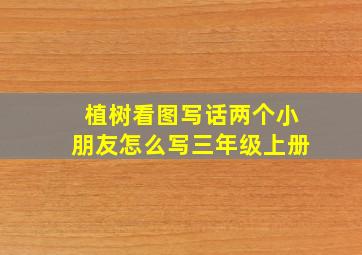 植树看图写话两个小朋友怎么写三年级上册