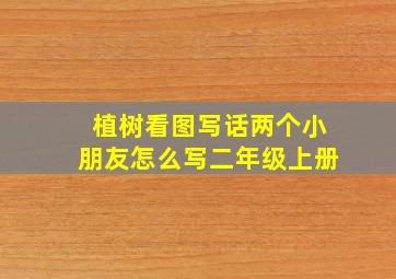 植树看图写话两个小朋友怎么写二年级上册