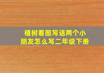 植树看图写话两个小朋友怎么写二年级下册