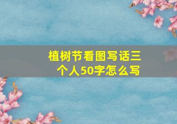 植树节看图写话三个人50字怎么写