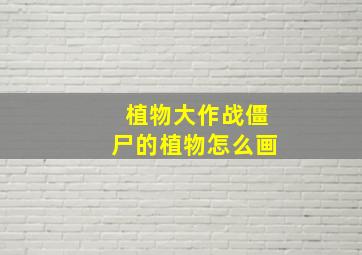 植物大作战僵尸的植物怎么画