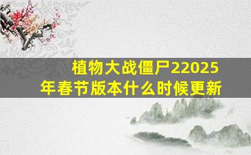 植物大战僵尸22025年春节版本什么时候更新