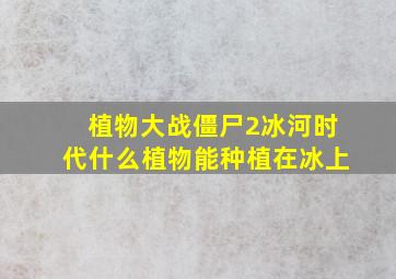 植物大战僵尸2冰河时代什么植物能种植在冰上