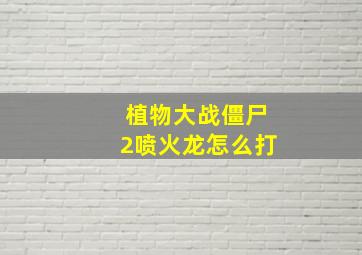 植物大战僵尸2喷火龙怎么打