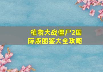 植物大战僵尸2国际版图鉴大全攻略