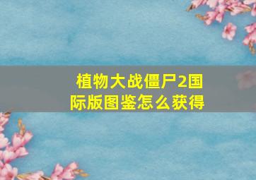 植物大战僵尸2国际版图鉴怎么获得