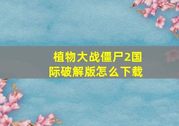 植物大战僵尸2国际破解版怎么下载