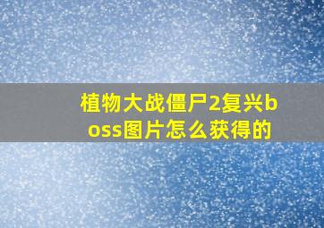 植物大战僵尸2复兴boss图片怎么获得的