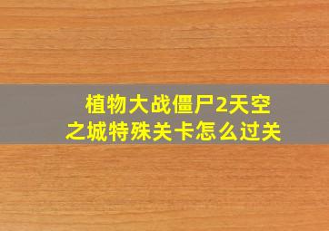 植物大战僵尸2天空之城特殊关卡怎么过关