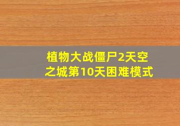 植物大战僵尸2天空之城第10天困难模式