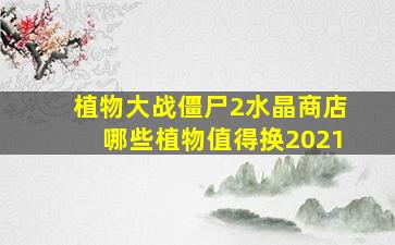 植物大战僵尸2水晶商店哪些植物值得换2021