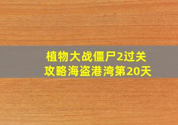 植物大战僵尸2过关攻略海盗港湾第20天