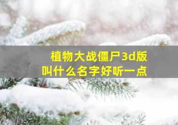 植物大战僵尸3d版叫什么名字好听一点