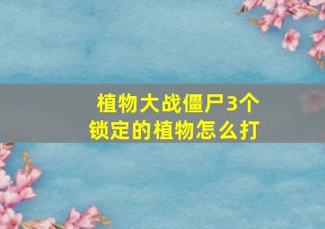 植物大战僵尸3个锁定的植物怎么打