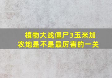 植物大战僵尸3玉米加农炮是不是最厉害的一关