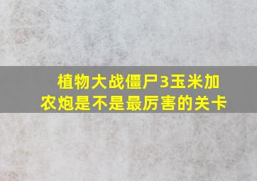 植物大战僵尸3玉米加农炮是不是最厉害的关卡