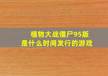 植物大战僵尸95版是什么时间发行的游戏