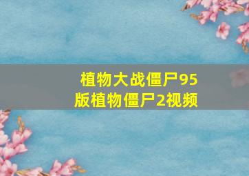 植物大战僵尸95版植物僵尸2视频