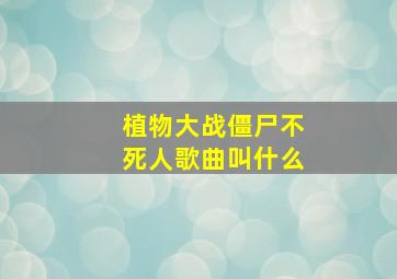 植物大战僵尸不死人歌曲叫什么