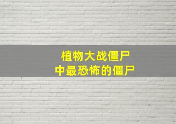 植物大战僵尸中最恐怖的僵尸