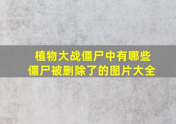 植物大战僵尸中有哪些僵尸被删除了的图片大全