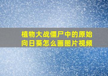 植物大战僵尸中的原始向日葵怎么画图片视频