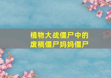 植物大战僵尸中的废稿僵尸妈妈僵尸