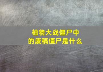 植物大战僵尸中的废稿僵尸是什么