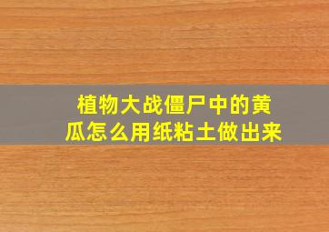 植物大战僵尸中的黄瓜怎么用纸粘土做出来